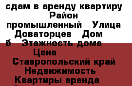 сдам в аренду квартиру › Район ­ промышленный › Улица ­ Доваторцев › Дом ­ 219б › Этажность дома ­ 5 › Цена ­ 13 000 - Ставропольский край Недвижимость » Квартиры аренда   . Ставропольский край